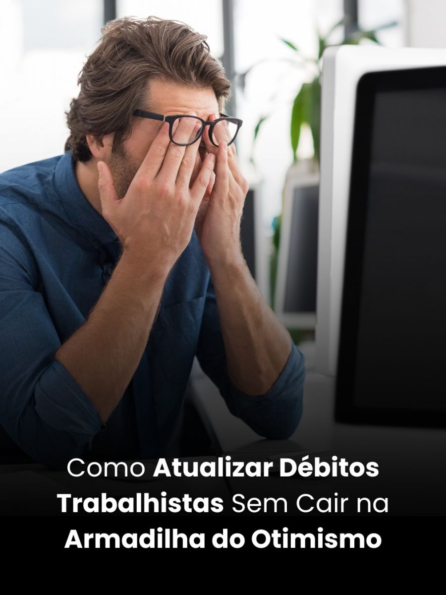 Como Atualizar Débitos Trabalhistas Sem Cair na Armadilha do Otimismo