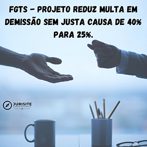 FGTS – Já em análise final projeto pode reduzir de 40% para 25% a multa por demissão sem justa causa.