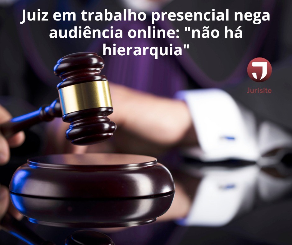Juiz em trabalho presencial nega audiência online: 